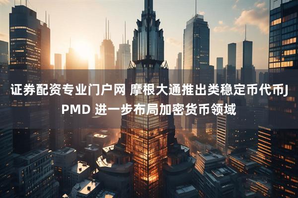 证券配资专业门户网 摩根大通推出类稳定币代币JPMD 进一步布局加密货币领域