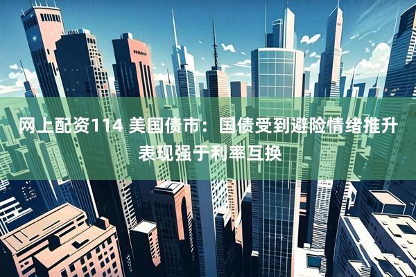 网上配资114 美国债市：国债受到避险情绪推升 表现强于利率互换