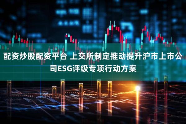 配资炒股配资平台 上交所制定推动提升沪市上市公司ESG评级专项行动方案