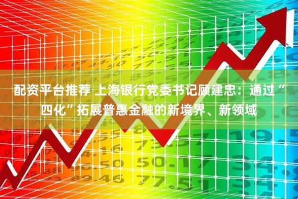 配资平台推荐 上海银行党委书记顾建忠：通过“四化”拓展普惠金融的新境界、新领域