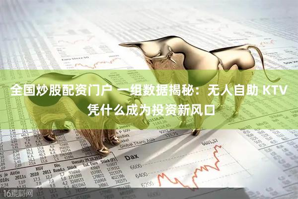 全国炒股配资门户 一组数据揭秘：无人自助 KTV 凭什么成为投资新风口