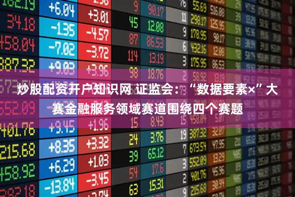 炒股配资开户知识网 证监会：“数据要素×”大赛金融服务领域赛道围绕四个赛题