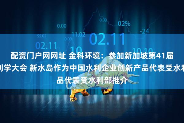 配资门户网网址 金科环境：参加新加坡第41届世界水利学大会 新水岛作为中国水利企业创新产品代表受水利部推介