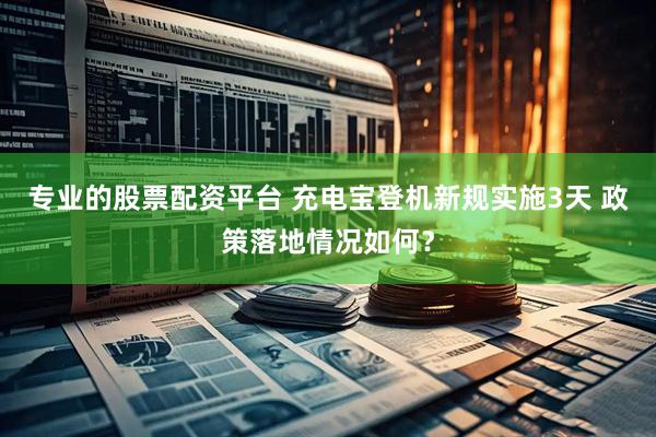 专业的股票配资平台 充电宝登机新规实施3天 政策落地情况如何？