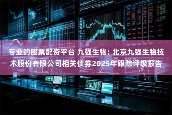 专业的股票配资平台 九强生物: 北京九强生物技术股份有限公司相关债券2025年跟踪评级报告