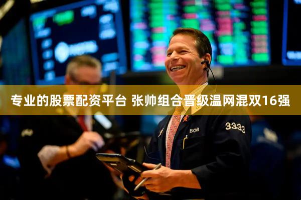 专业的股票配资平台 张帅组合晋级温网混双16强