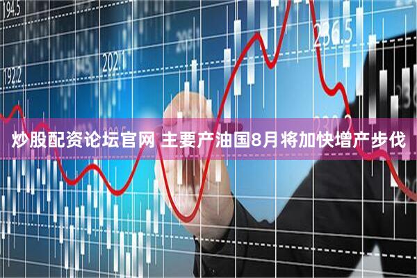 炒股配资论坛官网 主要产油国8月将加快增产步伐