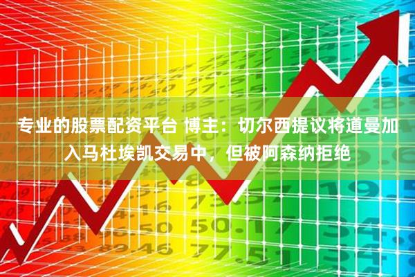 专业的股票配资平台 博主：切尔西提议将道曼加入马杜埃凯交易中，但被阿森纳拒绝