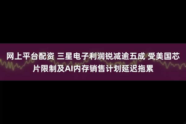网上平台配资 三星电子利润锐减逾五成 受美国芯片限制及AI内存销售计划延迟拖累