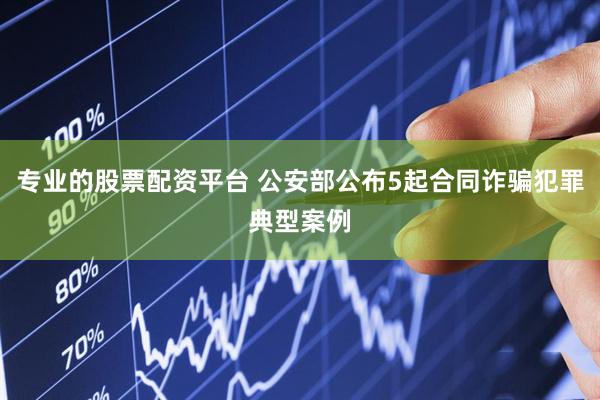 专业的股票配资平台 公安部公布5起合同诈骗犯罪典型案例