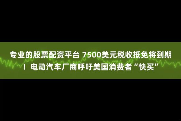 专业的股票配资平台 7500美元税收抵免将到期！电动汽车厂商呼吁美国消费者“快买”