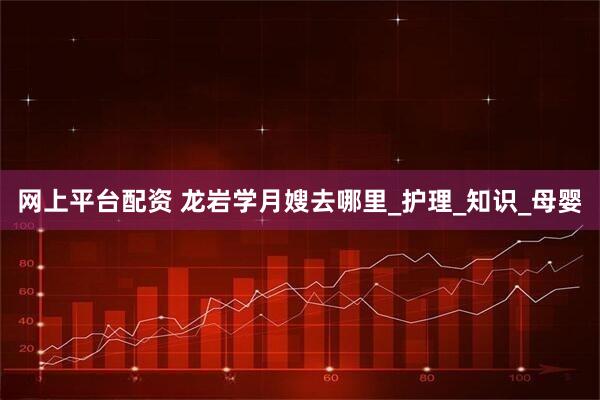 网上平台配资 龙岩学月嫂去哪里_护理_知识_母婴