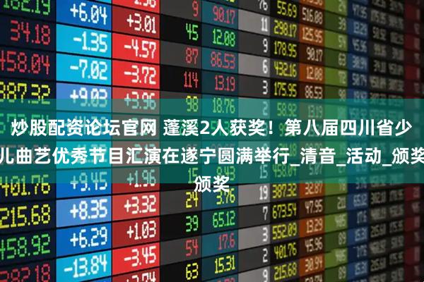 炒股配资论坛官网 蓬溪2人获奖！第八届四川省少儿曲艺优秀节目汇演在遂宁圆满举行_清音_活动_颁奖