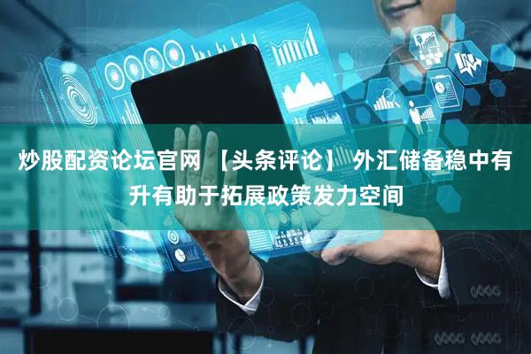 炒股配资论坛官网 【头条评论】 外汇储备稳中有升有助于拓展政策发力空间