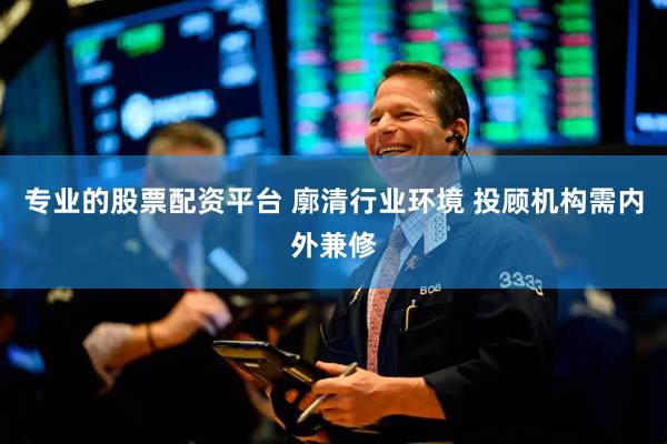 专业的股票配资平台 廓清行业环境 投顾机构需内外兼修