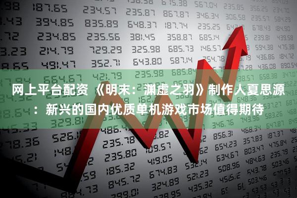 网上平台配资 《明末：渊虚之羽》制作人夏思源：新兴的国内优质单机游戏市场值得期待