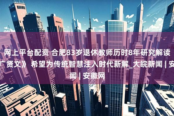 网上平台配资 合肥83岁退休教师历时8年研究解读《增广贤文》 希望为传统智慧注入时代新解_大皖新闻 | 安徽网