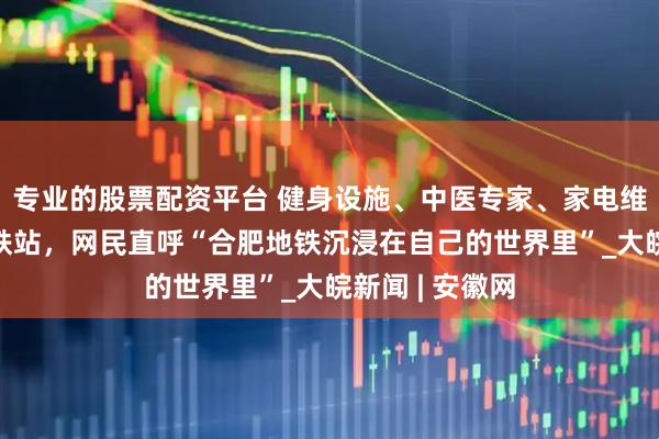 专业的股票配资平台 健身设施、中医专家、家电维修“入驻”地铁站，网民直呼“合肥地铁沉浸在自己的世界里”_大皖新闻 | 安徽网