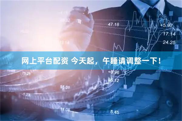 网上平台配资 今天起，午睡请调整一下！