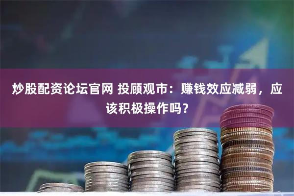 炒股配资论坛官网 投顾观市：赚钱效应减弱，应该积极操作吗？