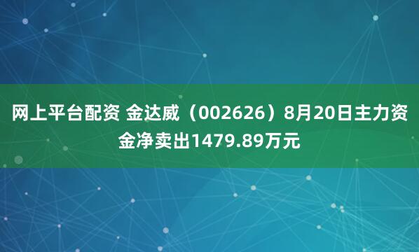 网上平台配资 金达威（002626）8月20日主力资金净卖出1479.89万元