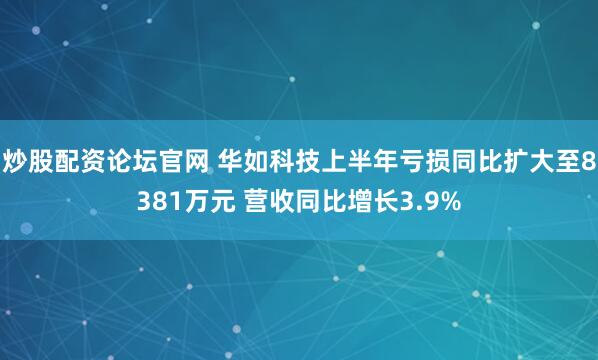 炒股配资论坛官网 华如科技上半年亏损同比扩大至8381万元 营收同比增长3.9%