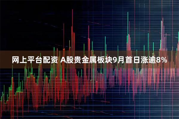 网上平台配资 A股贵金属板块9月首日涨逾8%