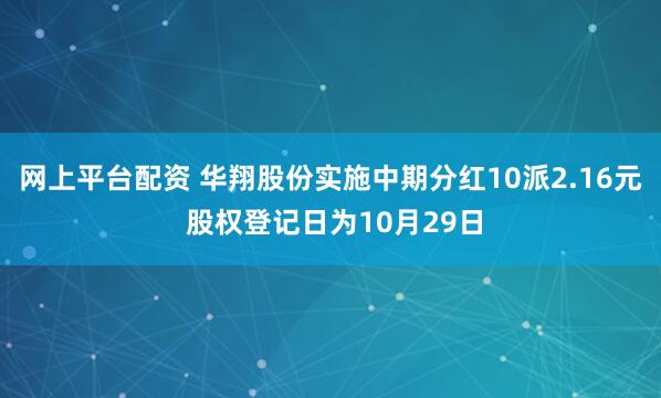 网上平台配资 华翔股份实施中期分红10派2.16元 股权登记日为10月29日