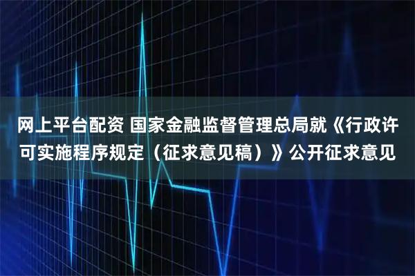 网上平台配资 国家金融监督管理总局就《行政许可实施程序规定（征求意见稿）》公开征求意见