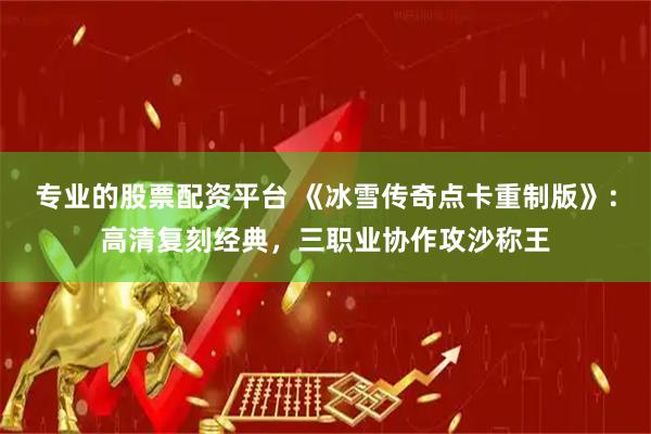专业的股票配资平台 《冰雪传奇点卡重制版》：高清复刻经典，三职业协作攻沙称王