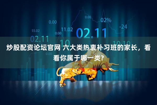 炒股配资论坛官网 六大类热衷补习班的家长，看看你属于哪一类?