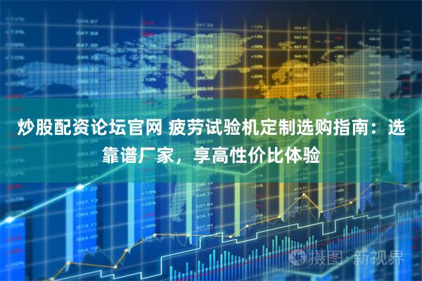 炒股配资论坛官网 疲劳试验机定制选购指南：选靠谱厂家，享高性价比体验