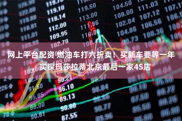 网上平台配资 燃油车打六折卖！买新车要等一年，实探玛莎拉蒂北京最后一家4S店