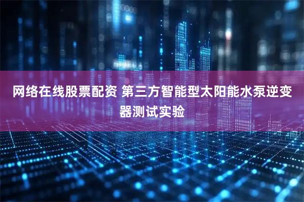 网络在线股票配资 第三方智能型太阳能水泵逆变器测试实验