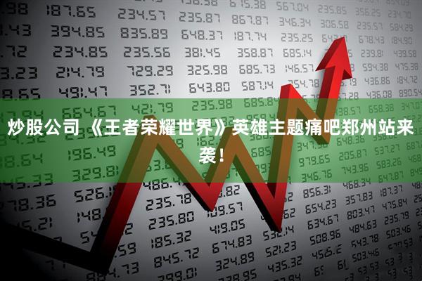 炒股公司 《王者荣耀世界》英雄主题痛吧郑州站来袭！