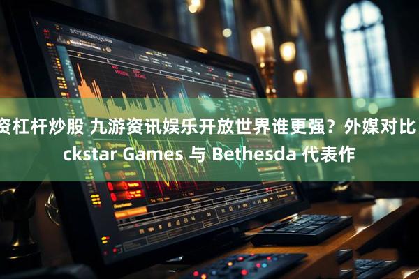 配资杠杆炒股 九游资讯娱乐开放世界谁更强？外媒对比 Rockstar Games 与 Bethesda 代表作