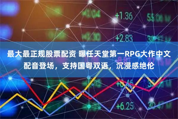 最大最正规股票配资 曝任天堂第一RPG大作中文配音登场，支持国粤双语，沉浸感绝伦