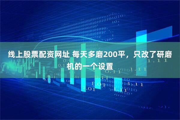 线上股票配资网址 每天多磨200平，只改了研磨机的一个设置