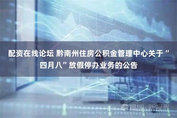 配资在线论坛 黔南州住房公积金管理中心关于“四月八”放假停办业务的公告