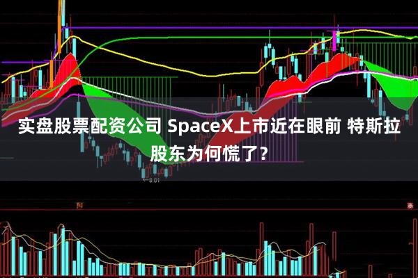 实盘股票配资公司 SpaceX上市近在眼前 特斯拉股东为何慌了？