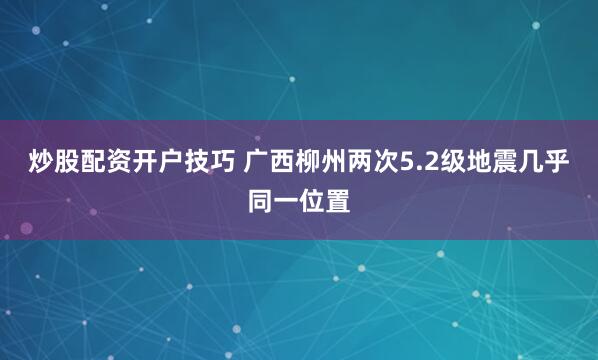 炒股配资开户技巧 广西柳州两次5.2级地震几乎同一位置