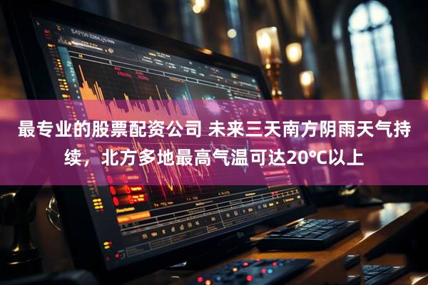 最专业的股票配资公司 未来三天南方阴雨天气持续，北方多地最高气温可达20℃以上